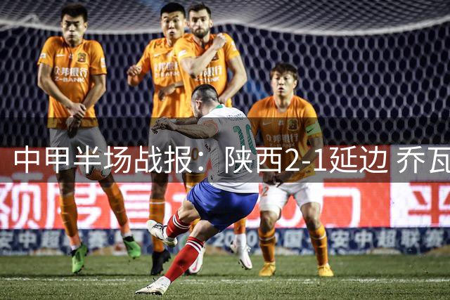 中甲半场战报：陕西2-1延边 乔瓦尼世界波难救主