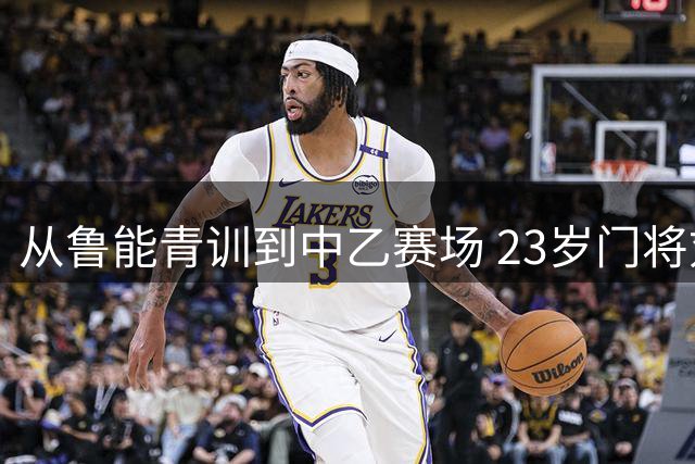 从鲁能青训到中乙赛场 23岁门将刘庆常的职业十字路口