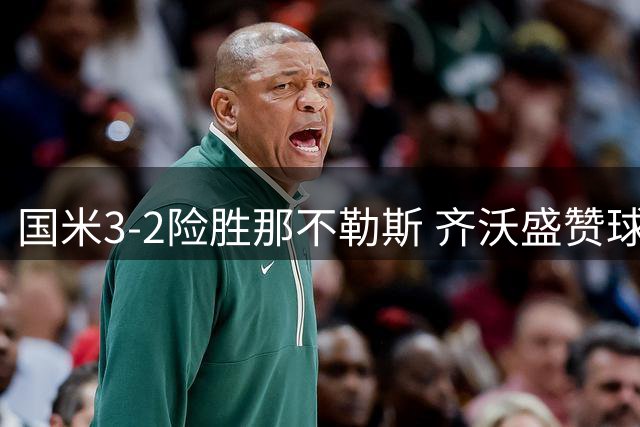 国米3-2险胜那不勒斯 齐沃盛赞球队逆境重生