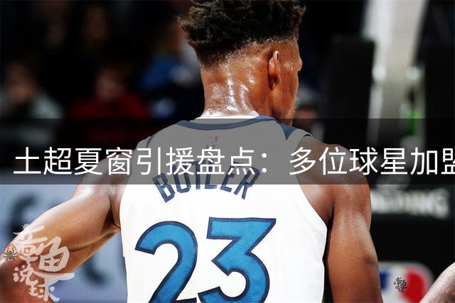 土超夏窗引援盘点：多位球星加盟，联赛竞争更激烈