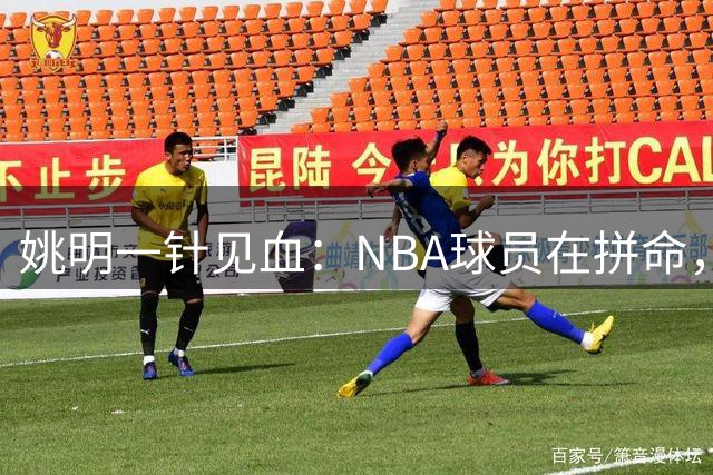 姚明一针见血：NBA球员在拼命，中国球员只是努力，这就是差距！