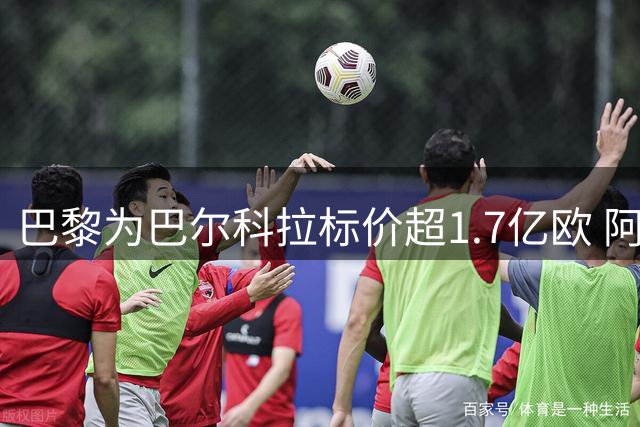 巴黎为巴尔科拉标价超1.7亿欧 阿森纳亦曾表达兴趣