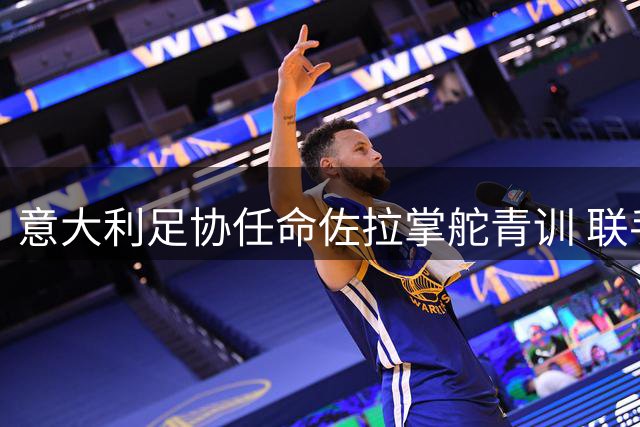 意大利足协任命佐拉掌舵青训 联手拉涅利启动新政