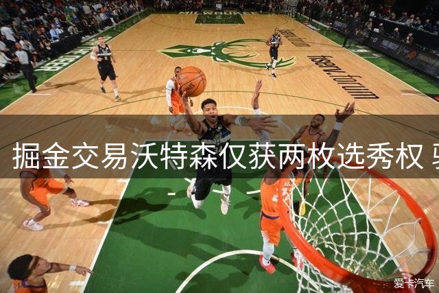 掘金交易沃特森仅获两枚选秀权 骑士收获主力锋线
