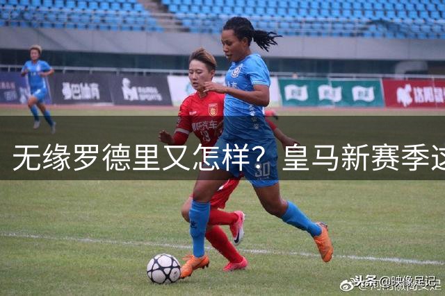 无缘罗德里又怎样？皇马新赛季这套阵容，照样碾压西甲冲欧冠