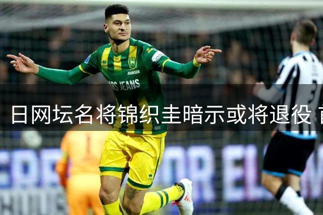 日网坛名将锦织圭暗示或将退役 首要目标锁定东京奥运