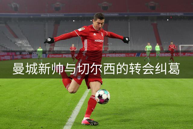 曼城新帅与切尔西的转会纠葛