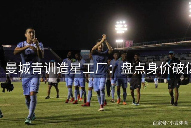 曼城青训造星工厂：盘点身价破亿的蓝月亮青训黄金一代