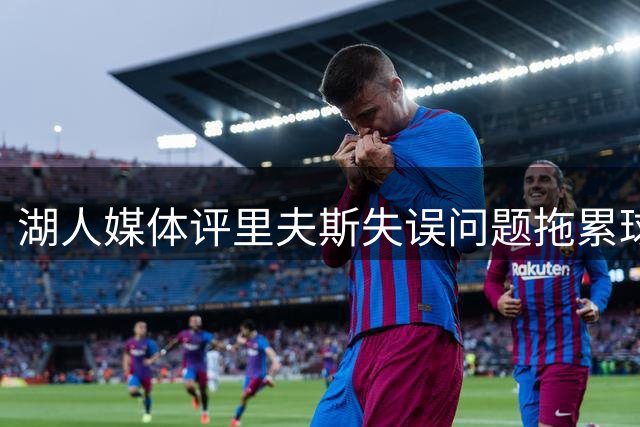 湖人媒体评里夫斯失误问题拖累球队进攻效率