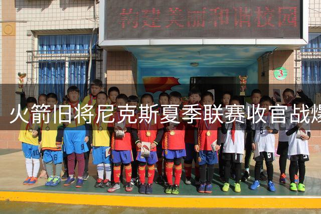 火箭旧将尼克斯夏季联赛收官战爆发，未来去向成悬念