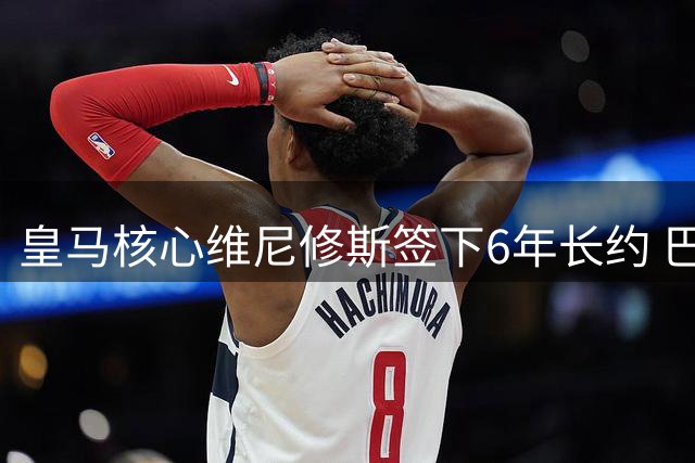 皇马核心维尼修斯签下6年长约 巴西飞翼将终老伯纳乌