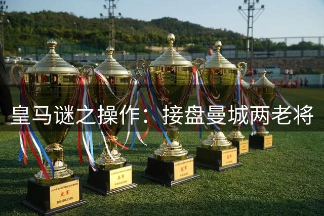 皇马谜之操作：接盘曼城两老将