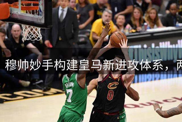 穆帅妙手构建皇马新进攻体系，两大中场天才迎蜕变契机