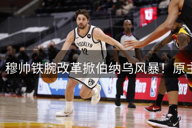 穆帅铁腕改革掀伯纳乌风暴！原主帅阿隆索获迟来平反