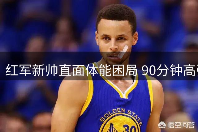 红军新帅直面体能困局 90分钟高强度输出成季前最大课题