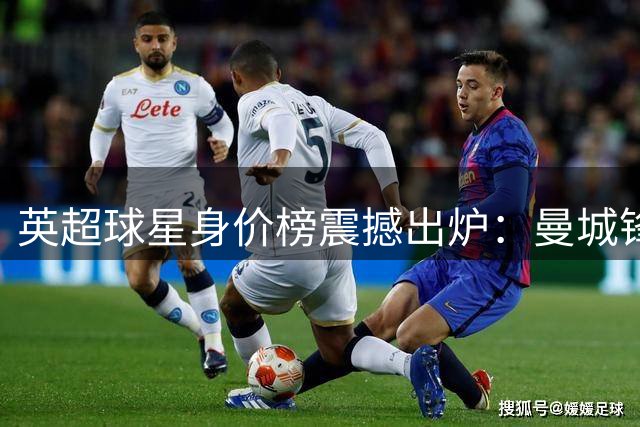 英超球星身价榜震撼出炉：曼城锋霸领跑 切尔西四将跻身前十