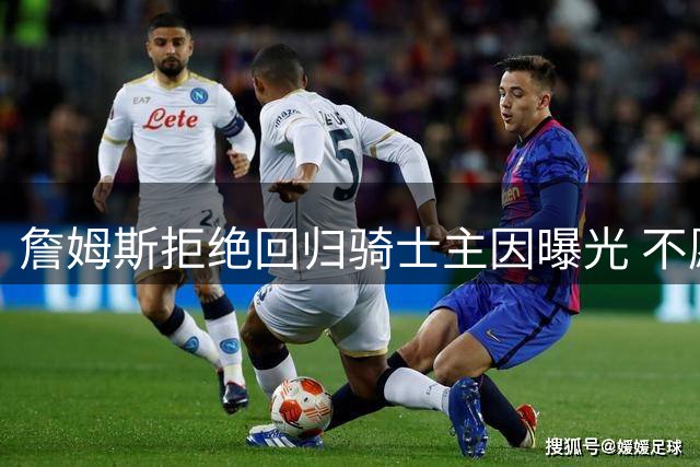 詹姆斯拒绝回归骑士主因曝光 不愿与哈登同队成关键