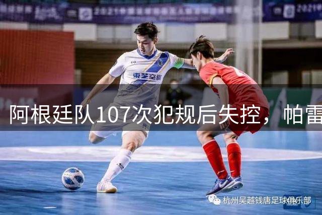 阿根廷队107次犯规后失控，帕雷德斯赛后伤人引爆争议