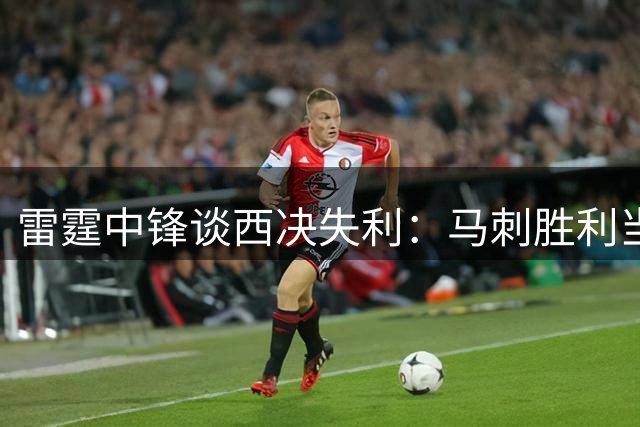 雷霆中锋谈西决失利：马刺胜利当之无愧 伤病非败因