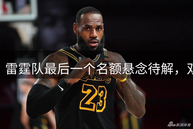 雷霆队最后一个名额悬念待解，双向合同球员或成最大赢家