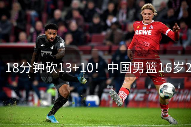 18分钟砍13+10！中国男篮16岁2米15新星崛起：新版周琦进化