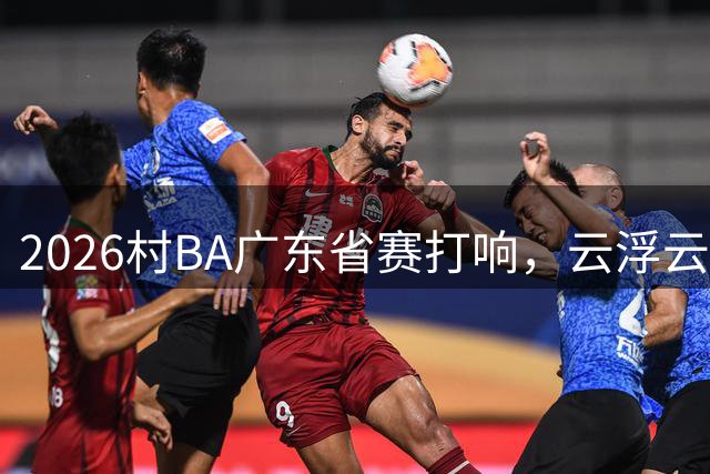 2026村BA广东省赛打响，云浮云安何以能够承办省级村BA？