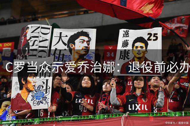 C罗当众示爱乔治娜：退役前必办世纪婚礼引全网热议
