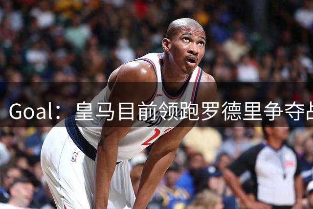 Goal：皇马目前领跑罗德里争夺战，巴萨和巴黎都已加入