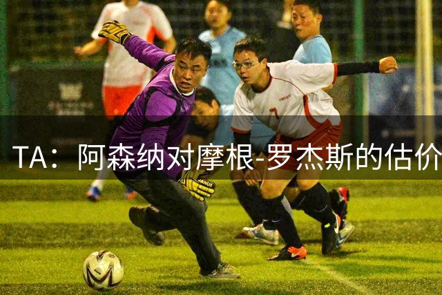 TA：阿森纳对摩根-罗杰斯的估价是8000万镑
